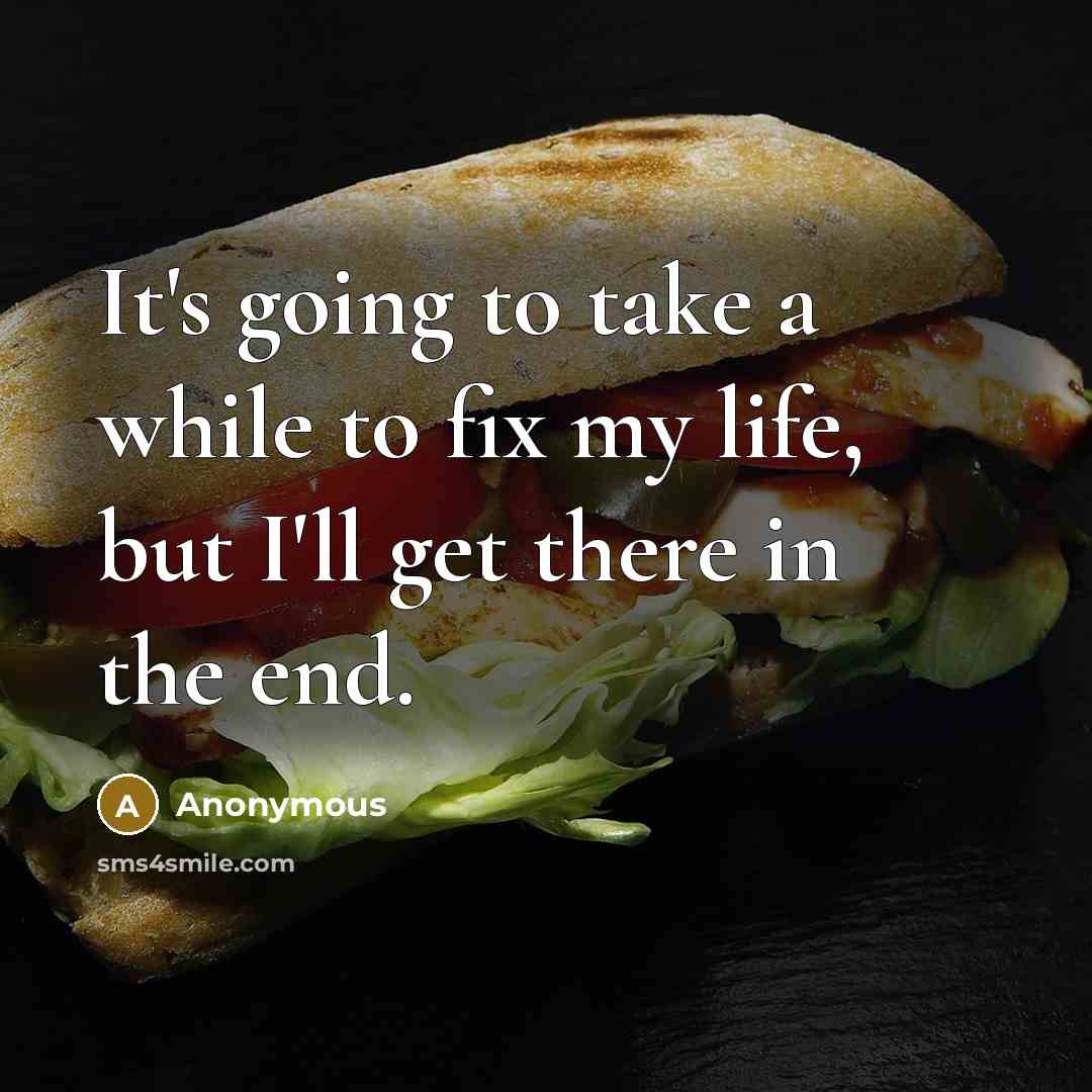 “It's going to take a while to fix my life, but I'll get there in the end.” quote by Anonymous