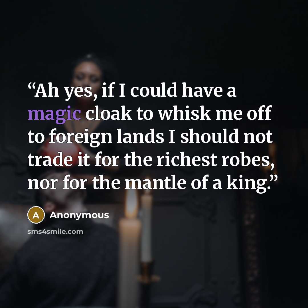“Ah yes, if I could have a magic cloak to whisk me off to foreign lands I should not trade it for the richest robes, nor for the mantle of a king.” quote by Anonymous