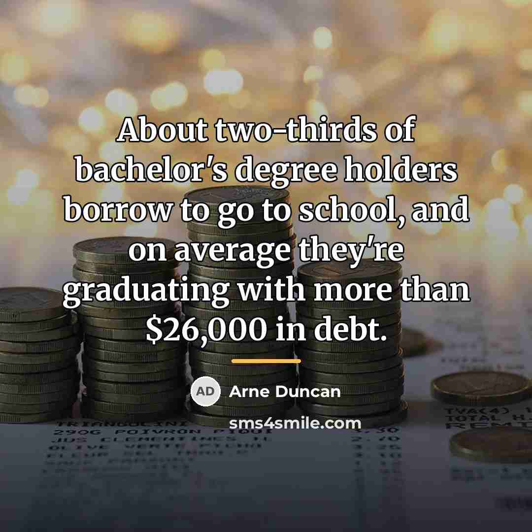 “About two-thirds of bachelor's degree holders borrow to go to…” quote by Arne Duncan