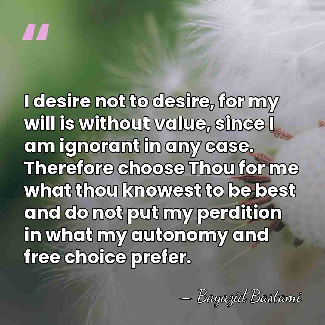 I desire not to desire, for my will is without value, since&hellip; - Bayazid Bastami