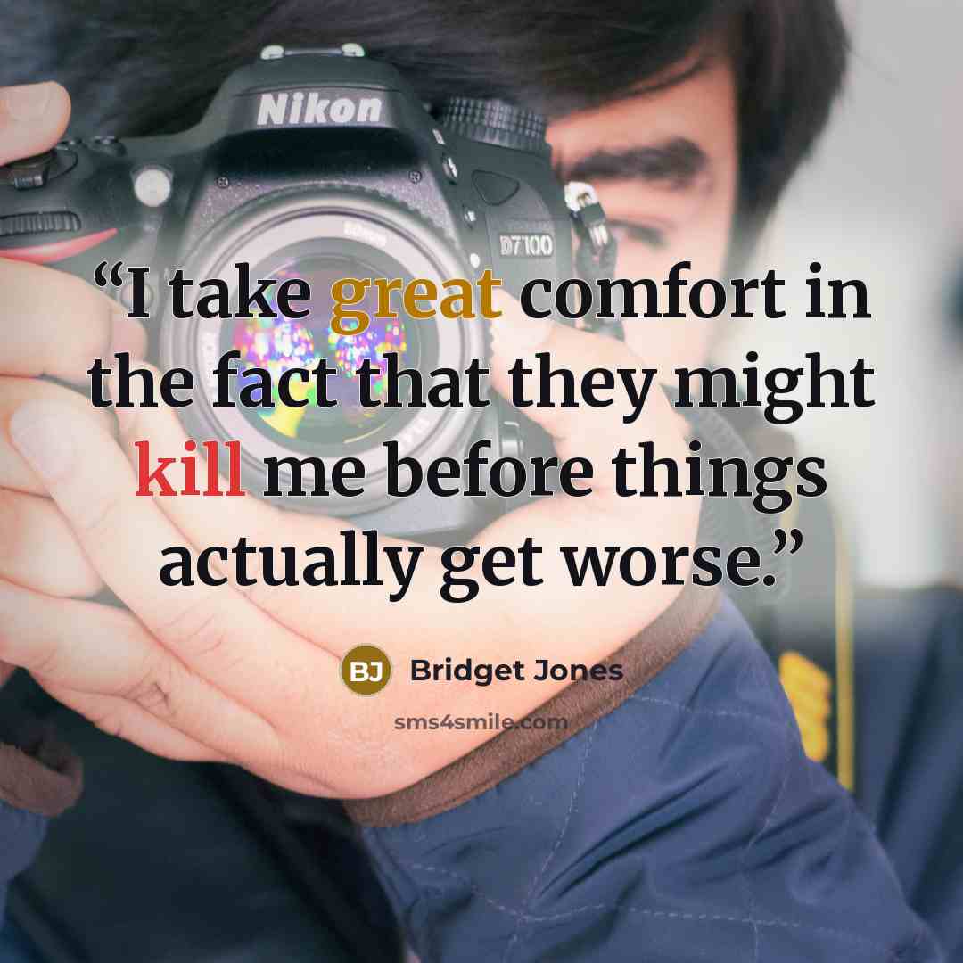 “I take great comfort in the fact that they might kill me before things actually get worse.” quote by Bridget Jones