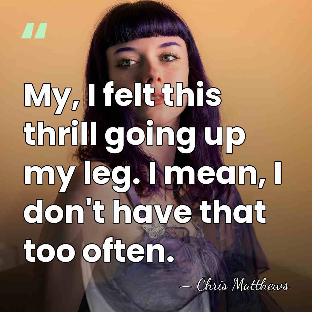 My, I felt this thrill going up my leg. I mean, I&hellip; - Chris Matthews