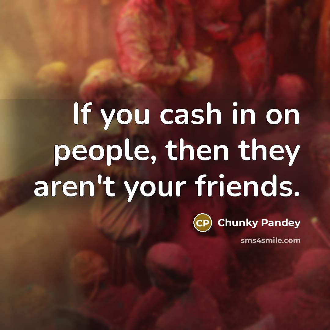 “If you cash in on people, then they aren't your…” quote by Chunky Pandey