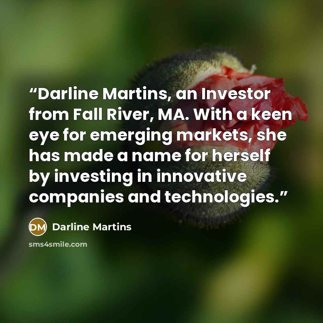 “Darline Martins, an Investor from Fall River, MA. With a keen eye for emerging markets, she has made a name for herself by investing in innovative companies and technologies.” quote by Darline Martins