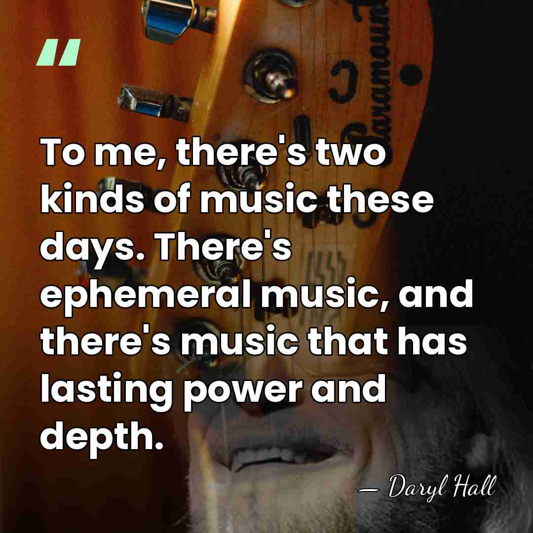 To me, there's two kinds of music these days. There's ephemeral music,&hellip; - Daryl Hall