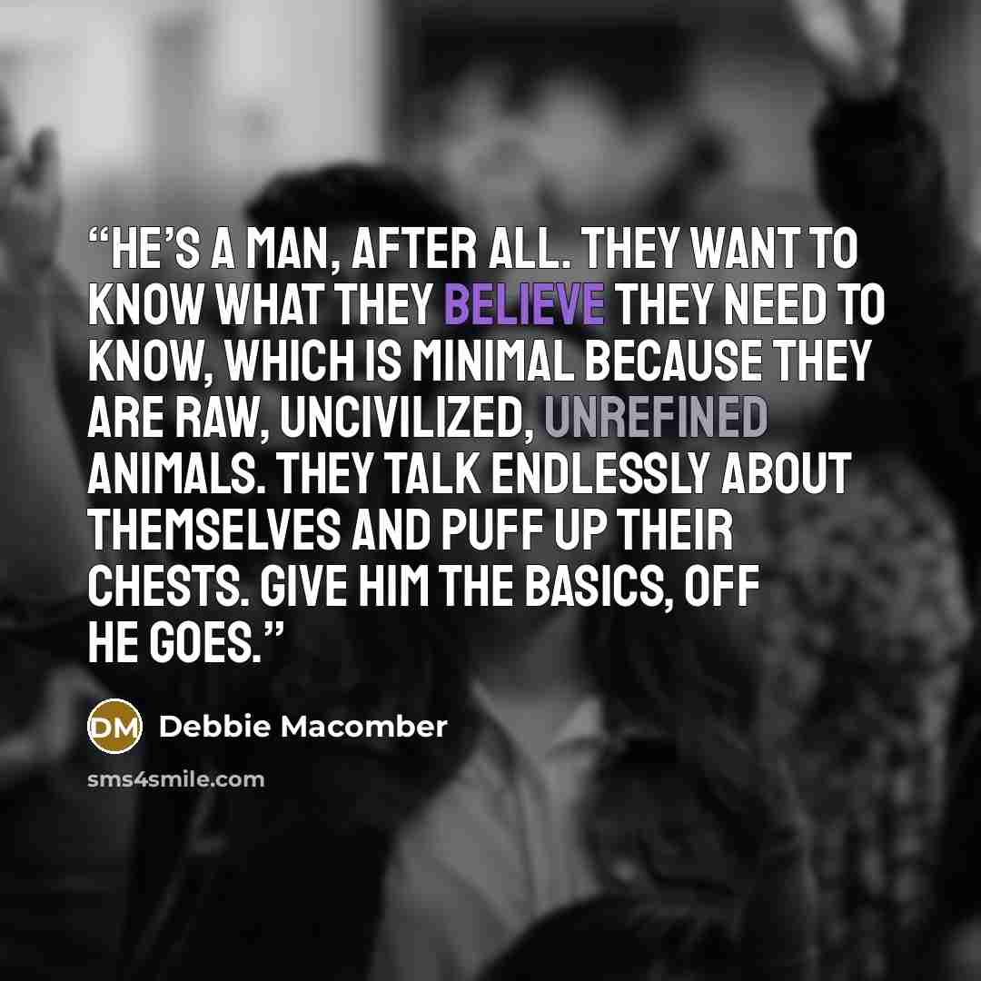 “He’s a man, after all. They want to know what they believe they need to know, which is minimal because they are raw, uncivilized, unrefined animals. They talk endlessly about themselves and puff up their chests. Give him the basics, off he goes.” quote by Debbie Macomber
