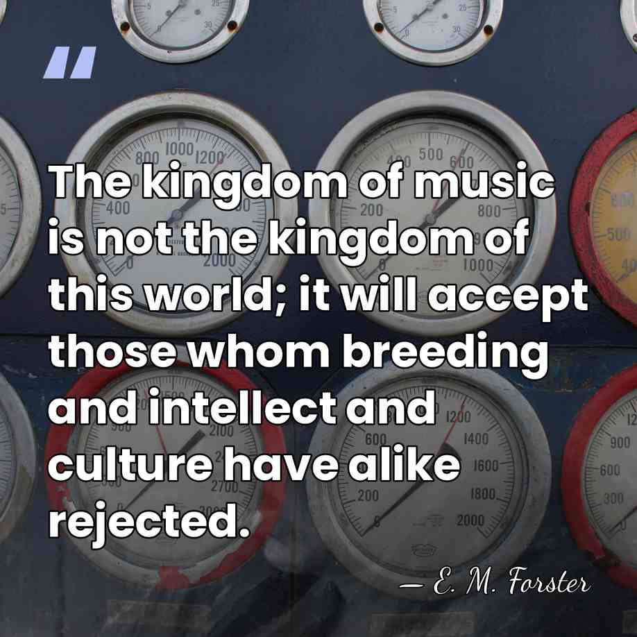 The kingdom of music is not the kingdom of this world; it&hellip; - E. M. Forster