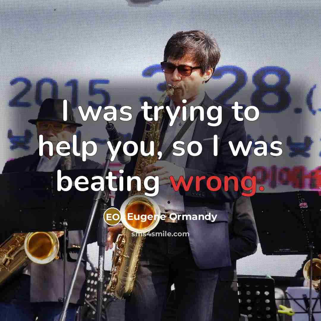 “I was trying to help you, so I was beating…” quote by Eugene Ormandy