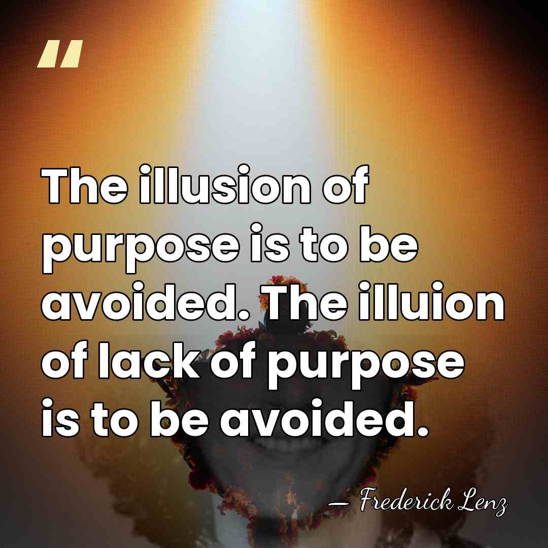 The illusion of purpose is to be avoided. The illuion of lack&hellip; - Frederick Lenz