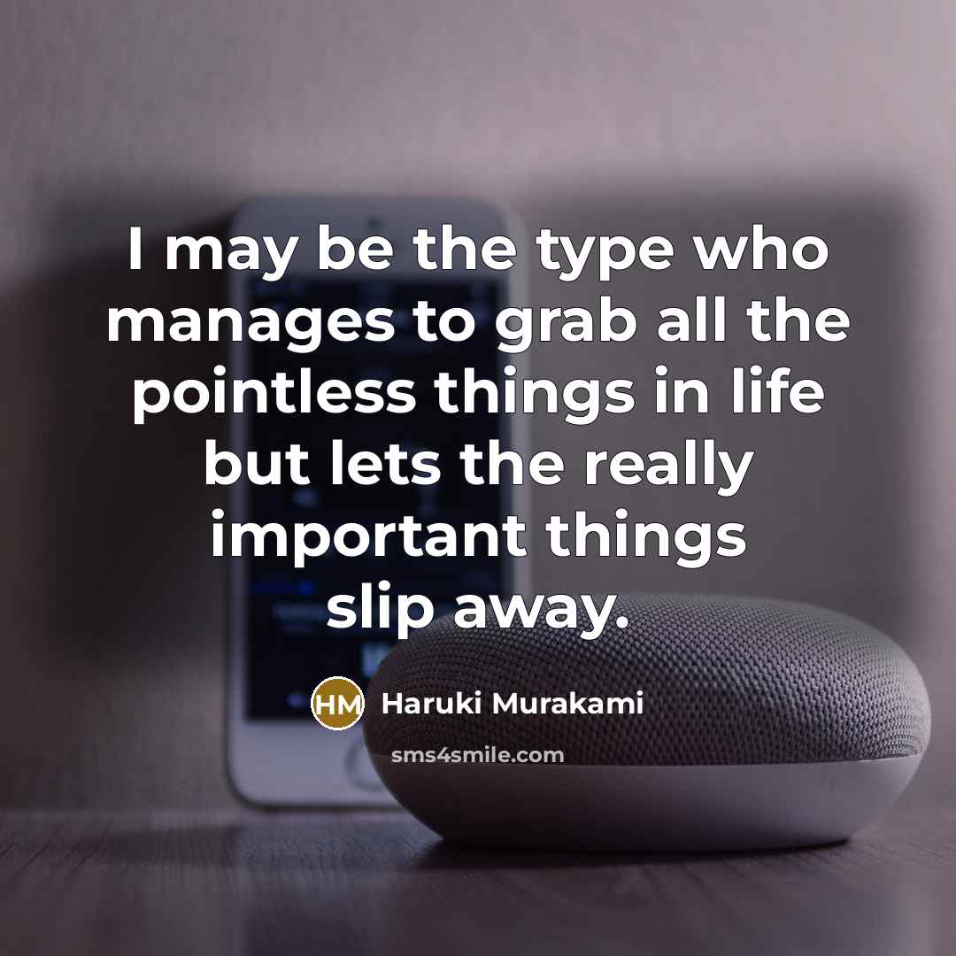 “I may be the type who manages to grab all the pointless things in life but lets the really important things slip away.” quote by Haruki Murakami