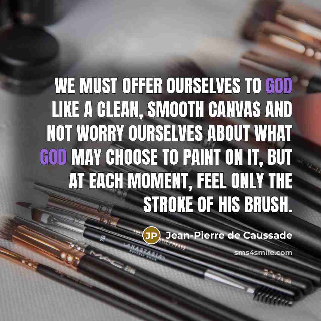“We must offer ourselves to God like a clean, smooth canvas and not worry ourselves about what God may choose to paint on it, but at each moment, feel only the stroke of His brush.” quote by Jean-Pierre de Caussade