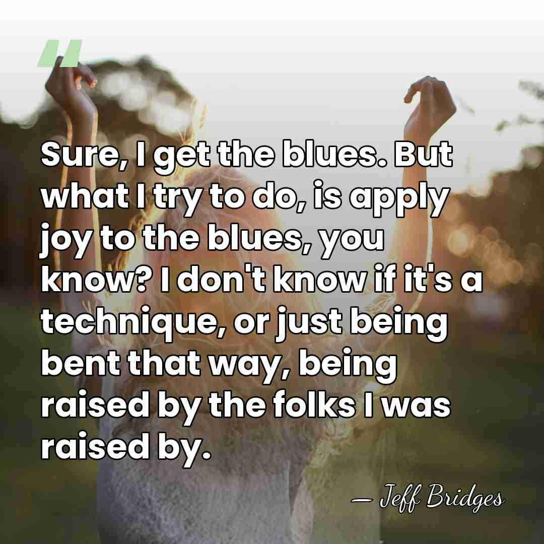 Sure, I get the blues. But what I try to do, is&hellip; - Jeff Bridges