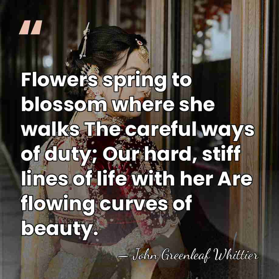Flowers spring to blossom where she walks The careful ways of duty;&hellip; - John Greenleaf Whittier