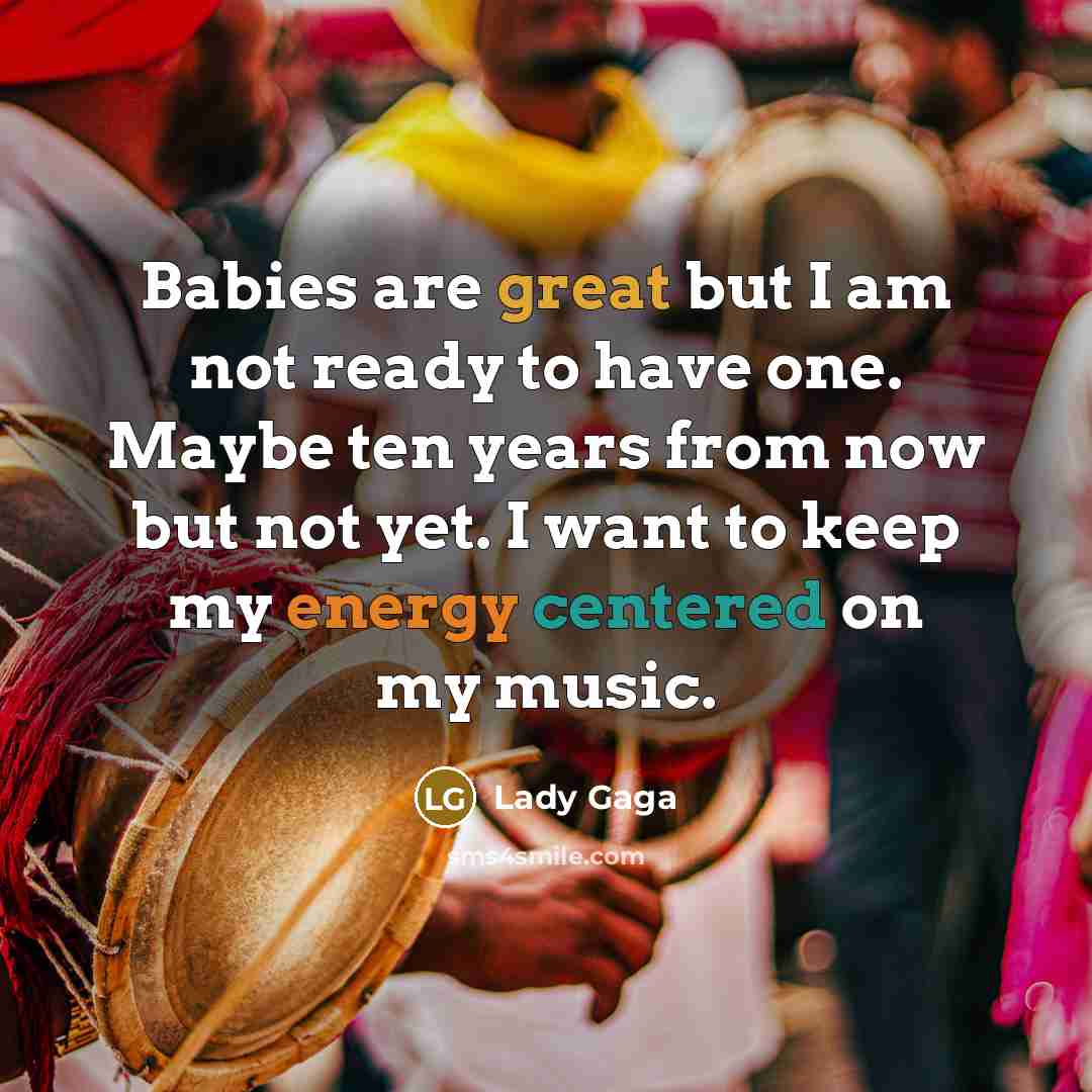 “Babies are great but I am not ready to have one. Maybe ten years from now but not yet. I want to keep my energy centered on my music.” quote by Lady Gaga