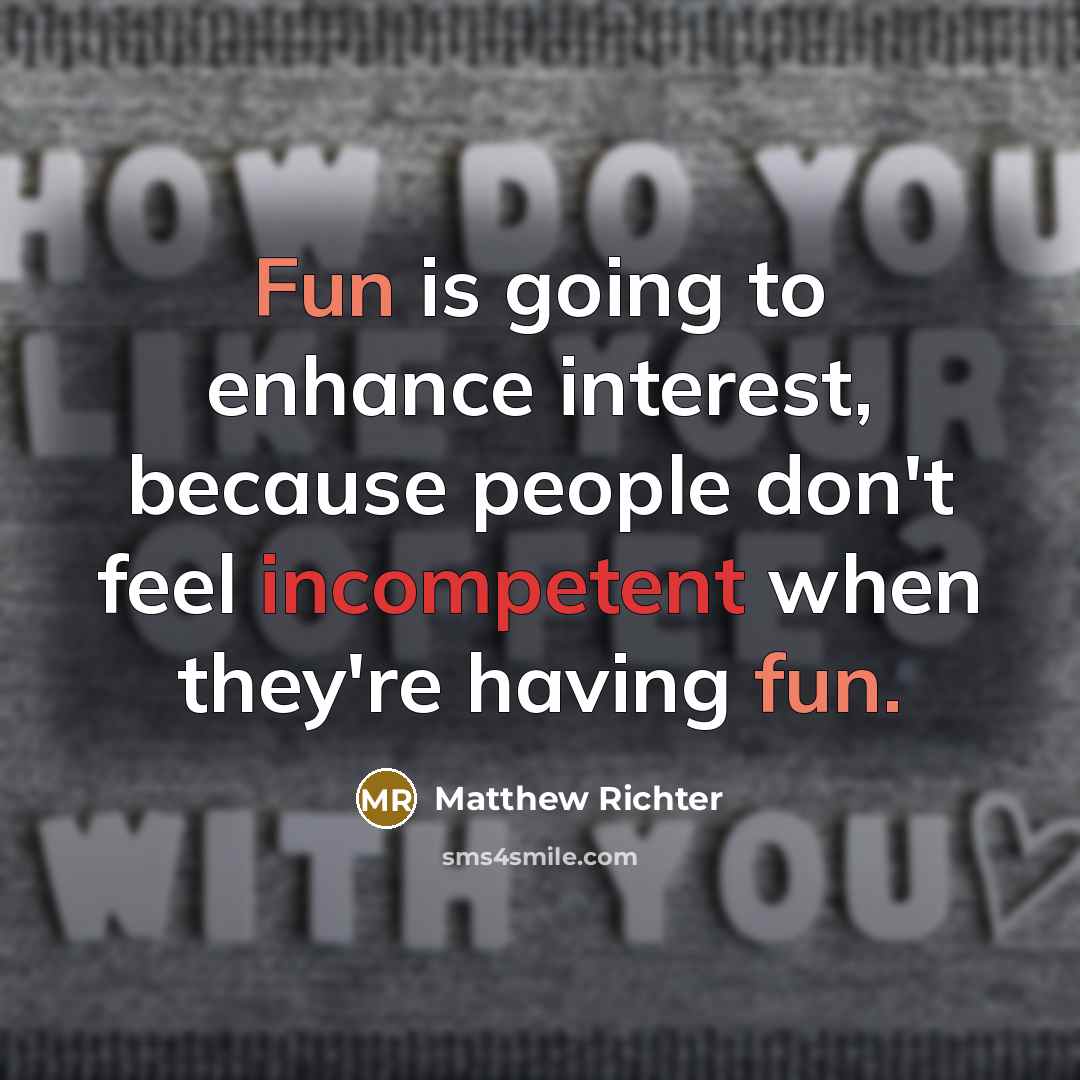 “Fun is going to enhance interest, because people don't feel incompetent when they're having fun.” quote by Matthew Richter