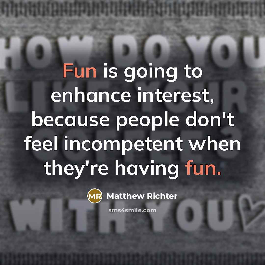 “Fun is going to enhance interest, because people don't feel incompetent when they're having fun.” quote by Matthew Richter