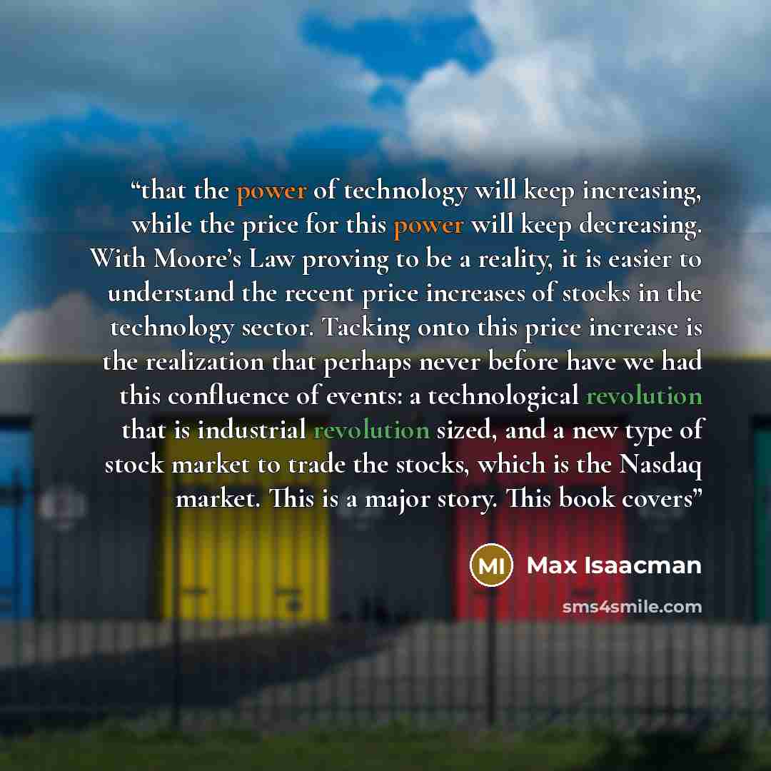 “that the power of technology will keep increasing, while the price for this power will keep decreasing. With Moore’s Law proving to be a reality, it is easier to understand the recent price increases of stocks in the technology sector. Tacking onto this price increase is the realization that…” quote by Max Isaacman