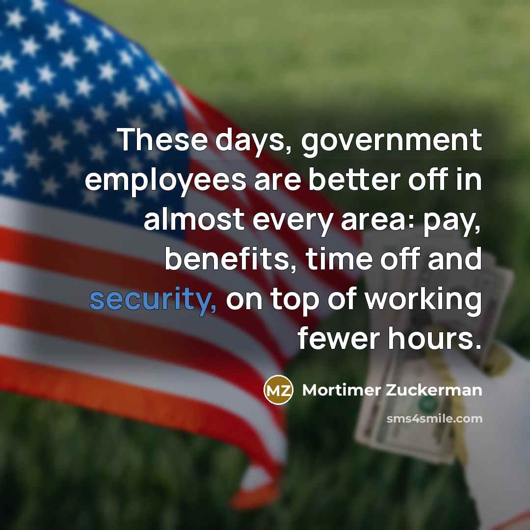 “These days, government employees are better off in almost every…” quote by Mortimer Zuckerman