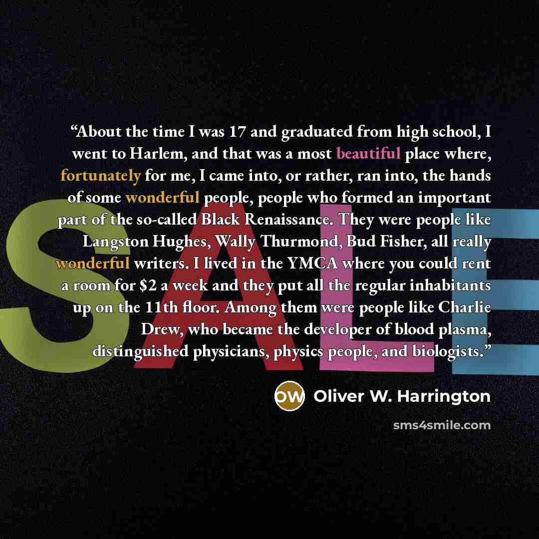 “About the time I was 17 and graduated from high school, I went to Harlem, and that was a most beautiful place where, fortunately for me, I came into, or rather, ran into, the hands of some wonderful people, people who formed an important part of the so-called Black Renaissance. They were people…” quote by Oliver W. Harrington
