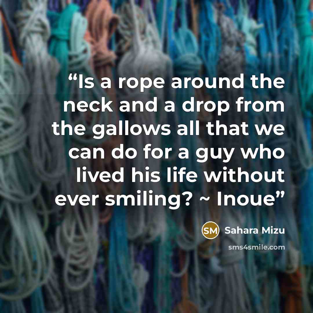 “Is a rope around the neck and a drop from the gallows all that we can do for a guy who lived his life without ever smiling? ~ Inoue” quote by Sahara Mizu
