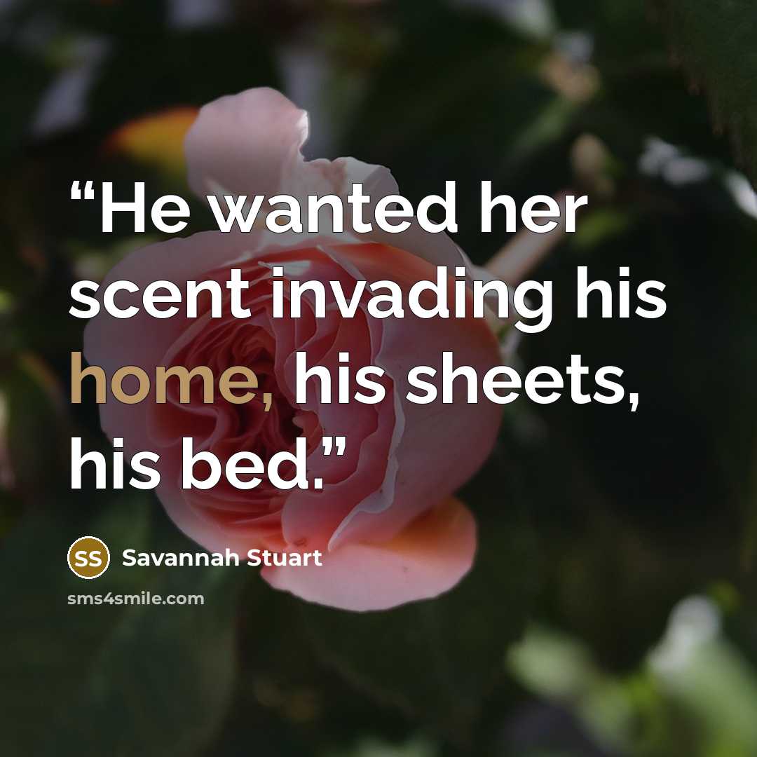 “He wanted her scent invading his home, his sheets, his bed.” quote by Savannah Stuart