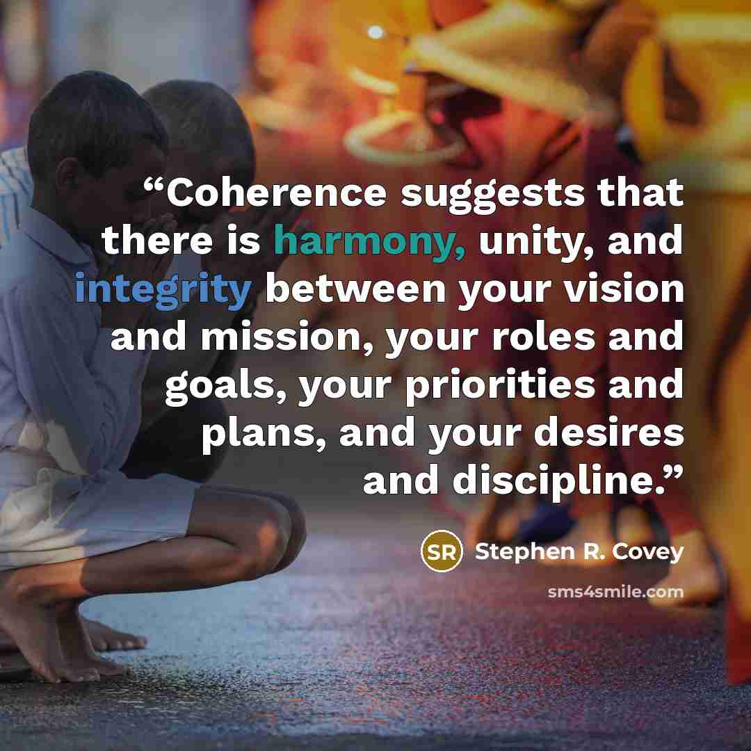 “Coherence suggests that there is harmony, unity, and integrity between your vision and mission, your roles and goals, your priorities and plans, and your desires and discipline.” quote by Stephen R. Covey
