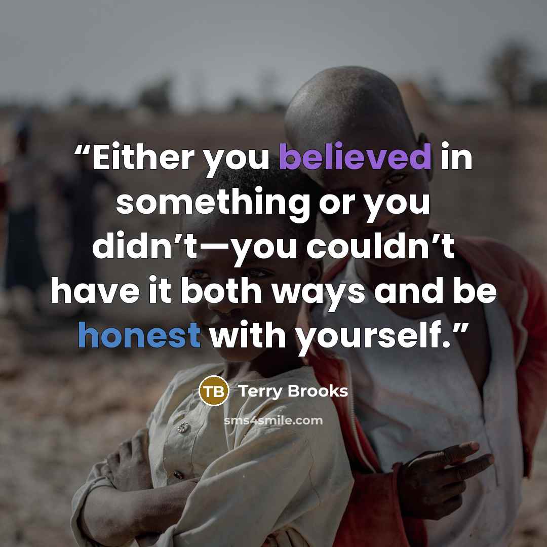 “Either you believed in something or you didn’t—you couldn’t have it both ways and be honest with yourself.” quote by Terry Brooks
