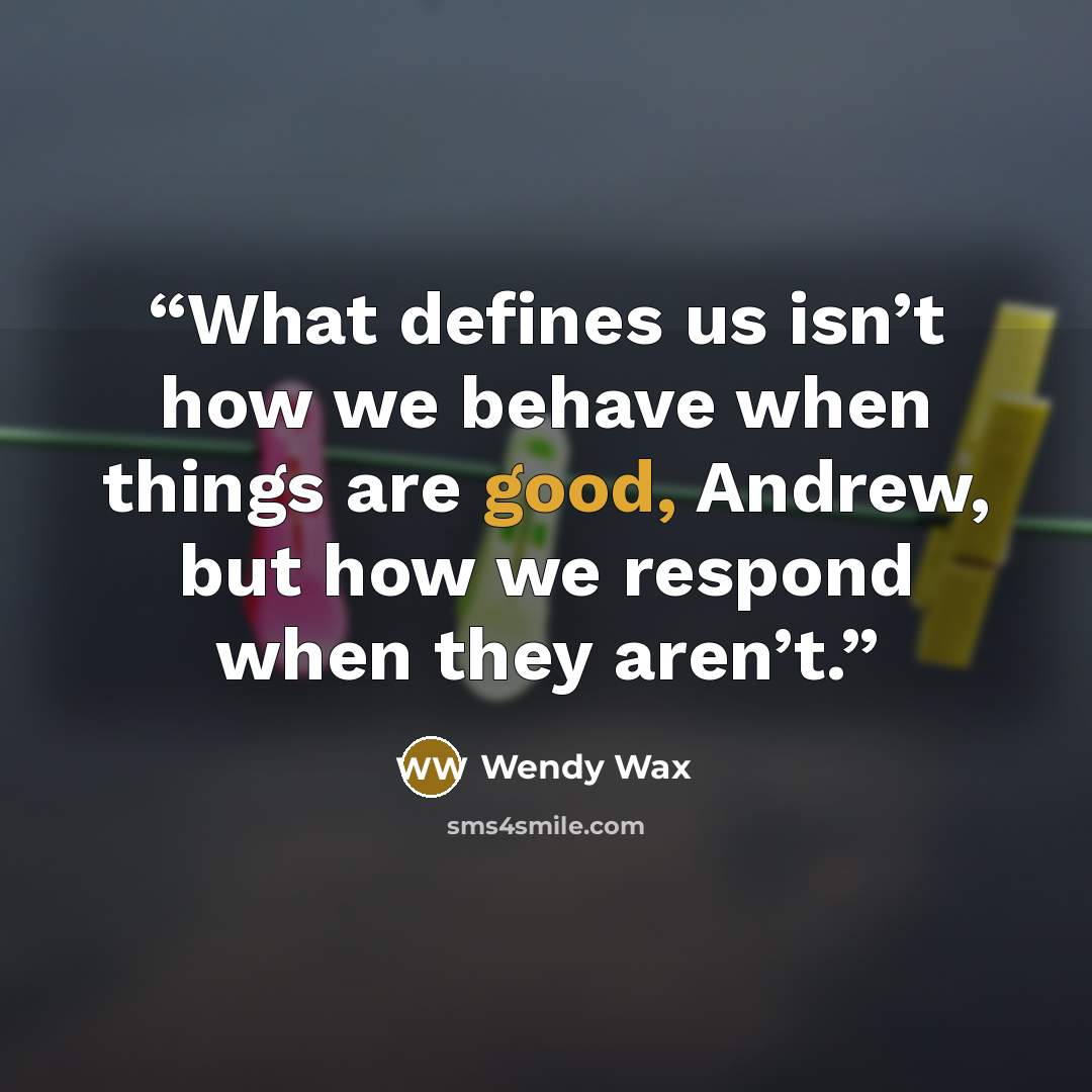 “What defines us isn’t how we behave when things are good, Andrew, but how we respond when they aren’t.” quote by Wendy Wax
