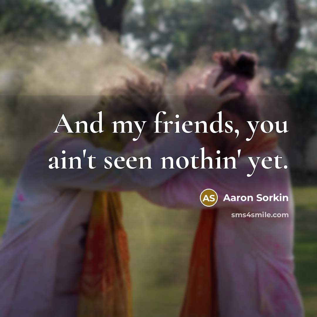 “And my friends, you ain't seen nothin' yet.…” quote by Aaron Sorkin