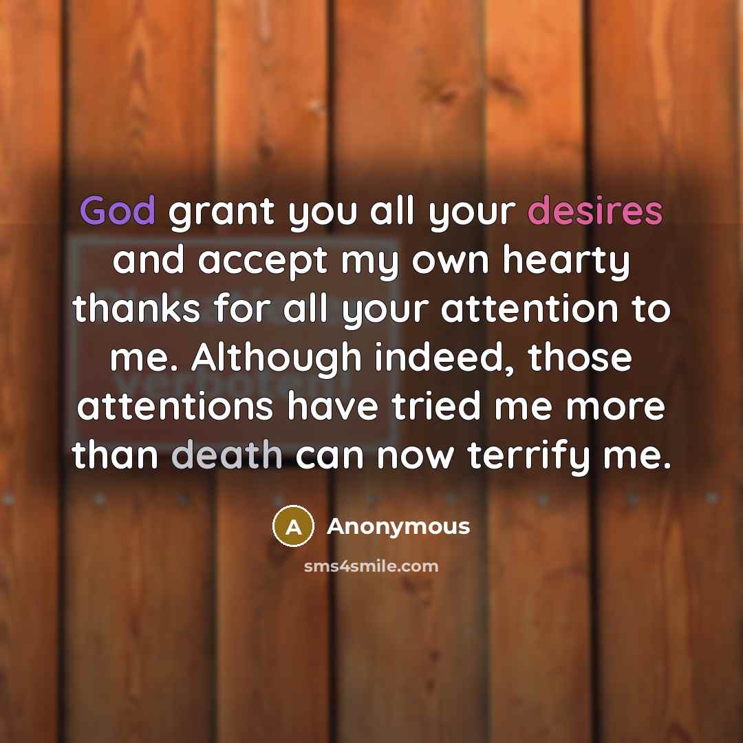 “God grant you all your desires and accept my own hearty thanks for all your attention to me. Although indeed, those attentions have tried me more than death can now terrify me.” quote by Anonymous