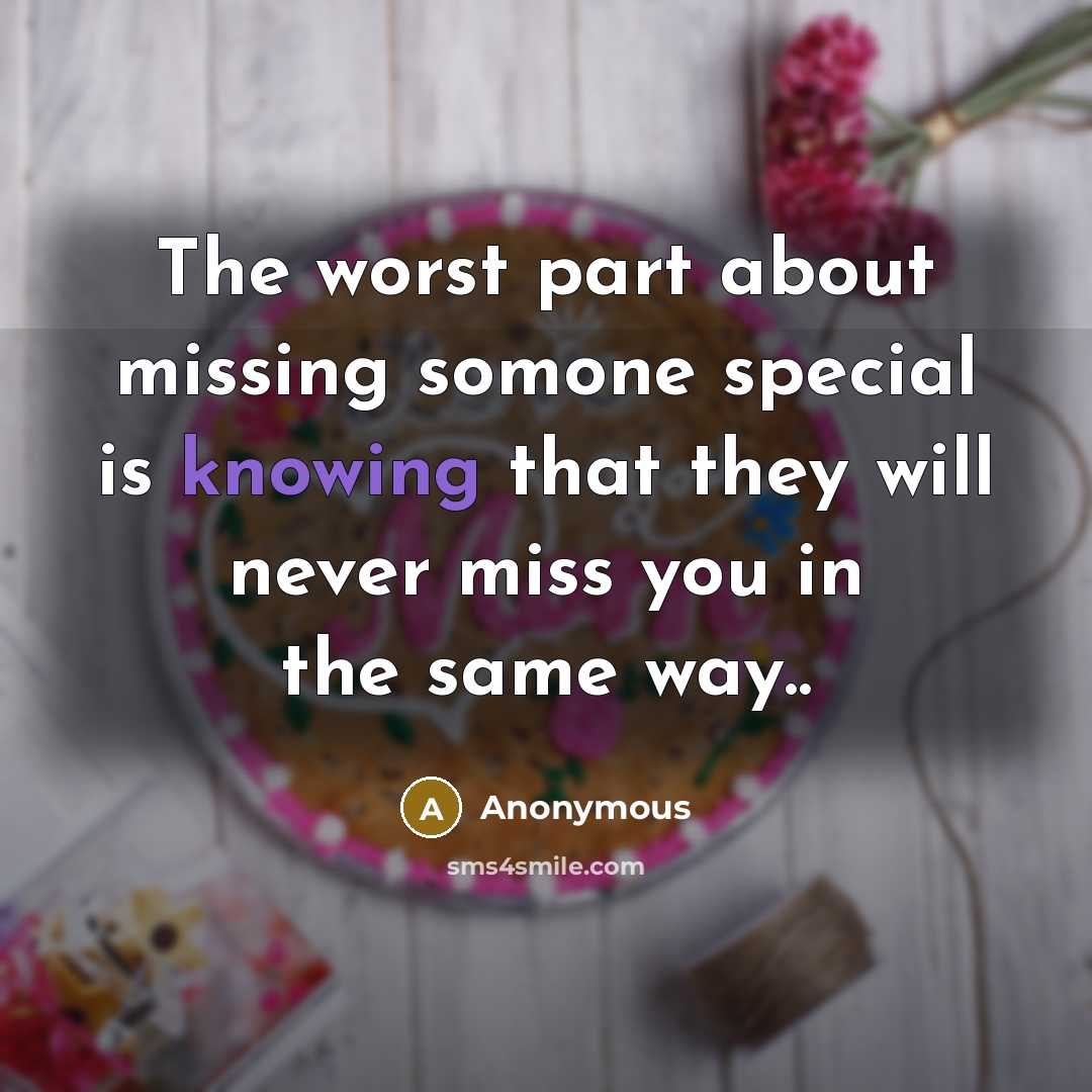“The worst part about missing somone special is knowing that they will never miss you in the same way..” quote by Anonymous