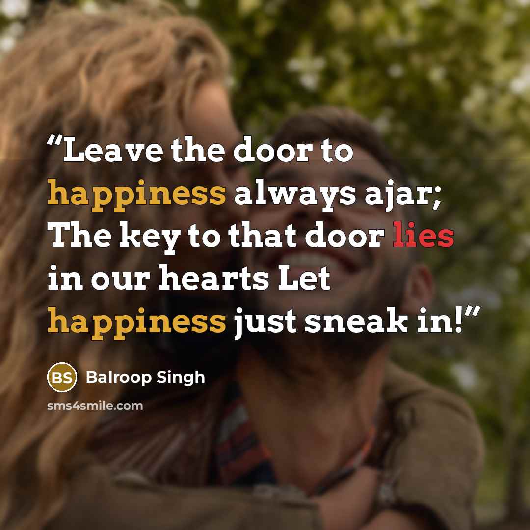 “Leave the door to happiness always ajar; The key to that door lies in our hearts Let happiness just sneak in!” quote by Balroop Singh