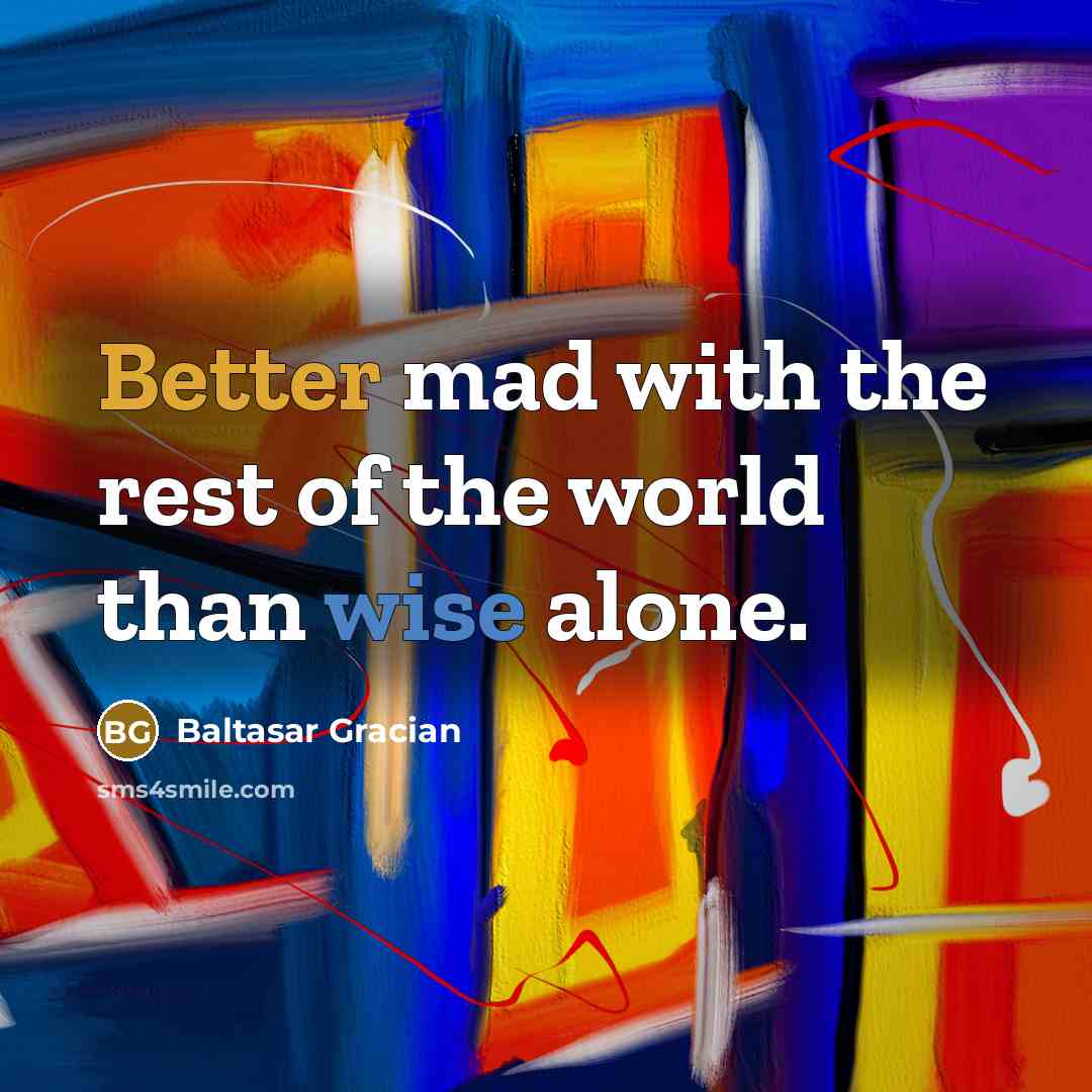 “Better mad with the rest of the world than wise alone.” quote by Baltasar Gracian