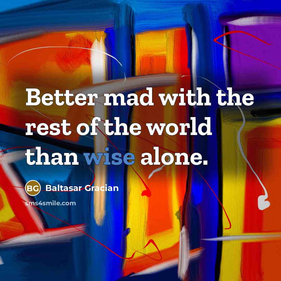 “Better mad with the rest of the world than wise…” quote by Baltasar Gracian