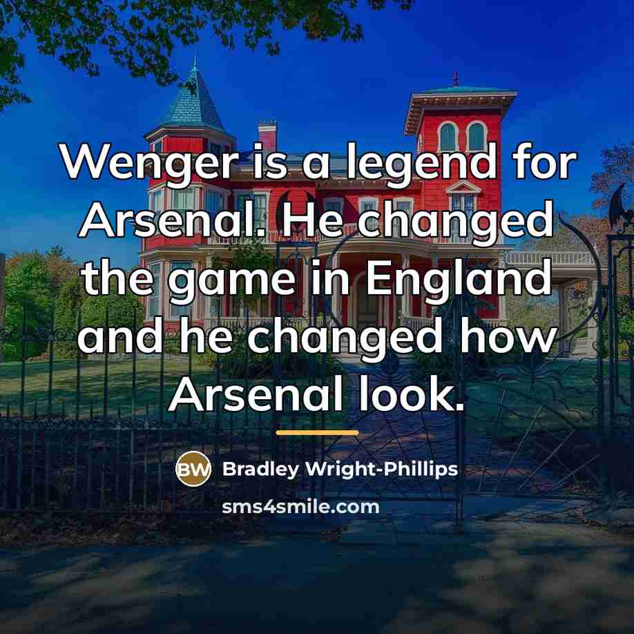 “Wenger is a legend for Arsenal. He changed the game…” quote by Bradley Wright-Phillips