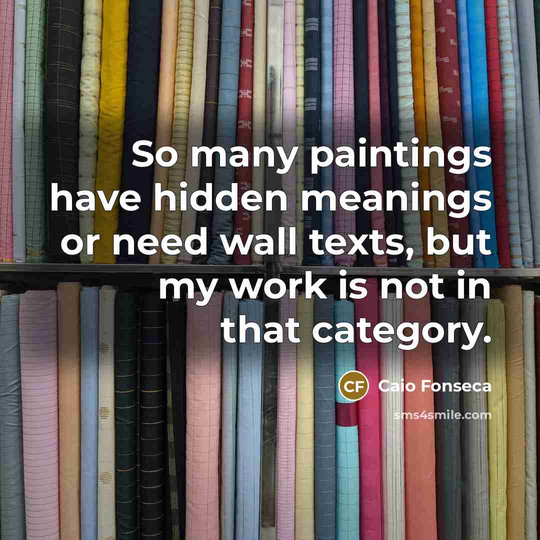 “So many paintings have hidden meanings or need wall texts, but my work is not in that category.” quote by Caio Fonseca