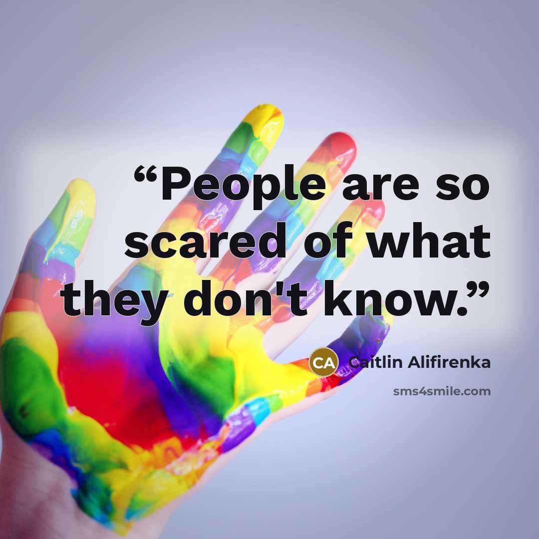 “People are so scared of what they don't know.” quote by Caitlin Alifirenka