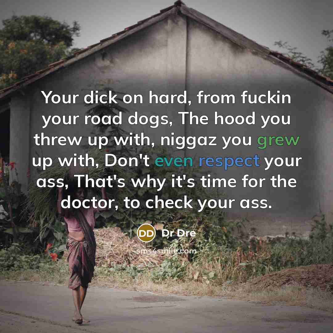 “Your dick on hard, from fuckin your road dogs, The hood you threw up with, niggaz you grew up with, Don't even respect your ass, That's why it's time for the doctor, to check your ass.” quote by Dr Dre
