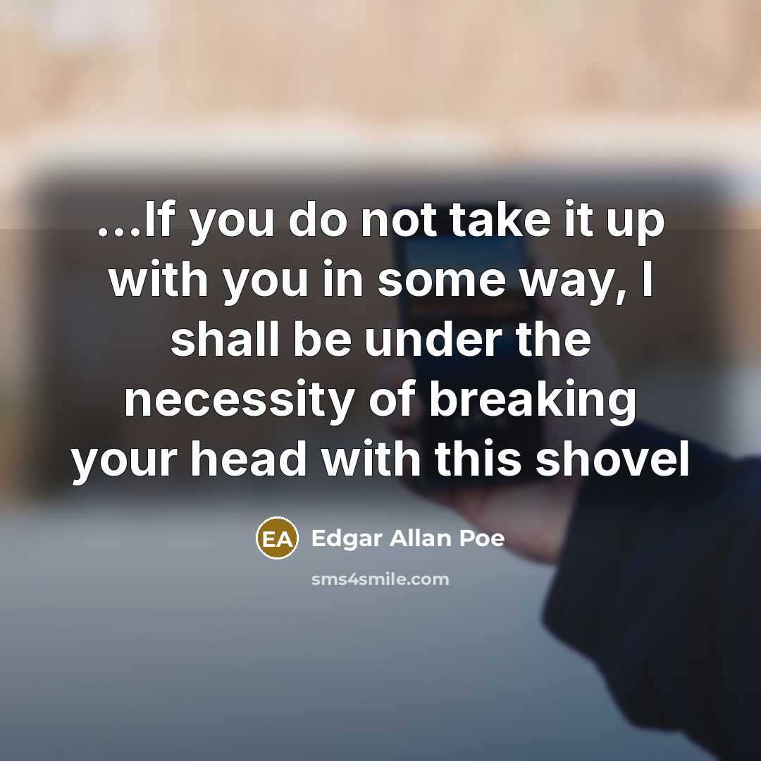 “...If you do not take it up with you in some way, I shall be under the necessity of breaking your head with this shovel” quote by Edgar Allan Poe