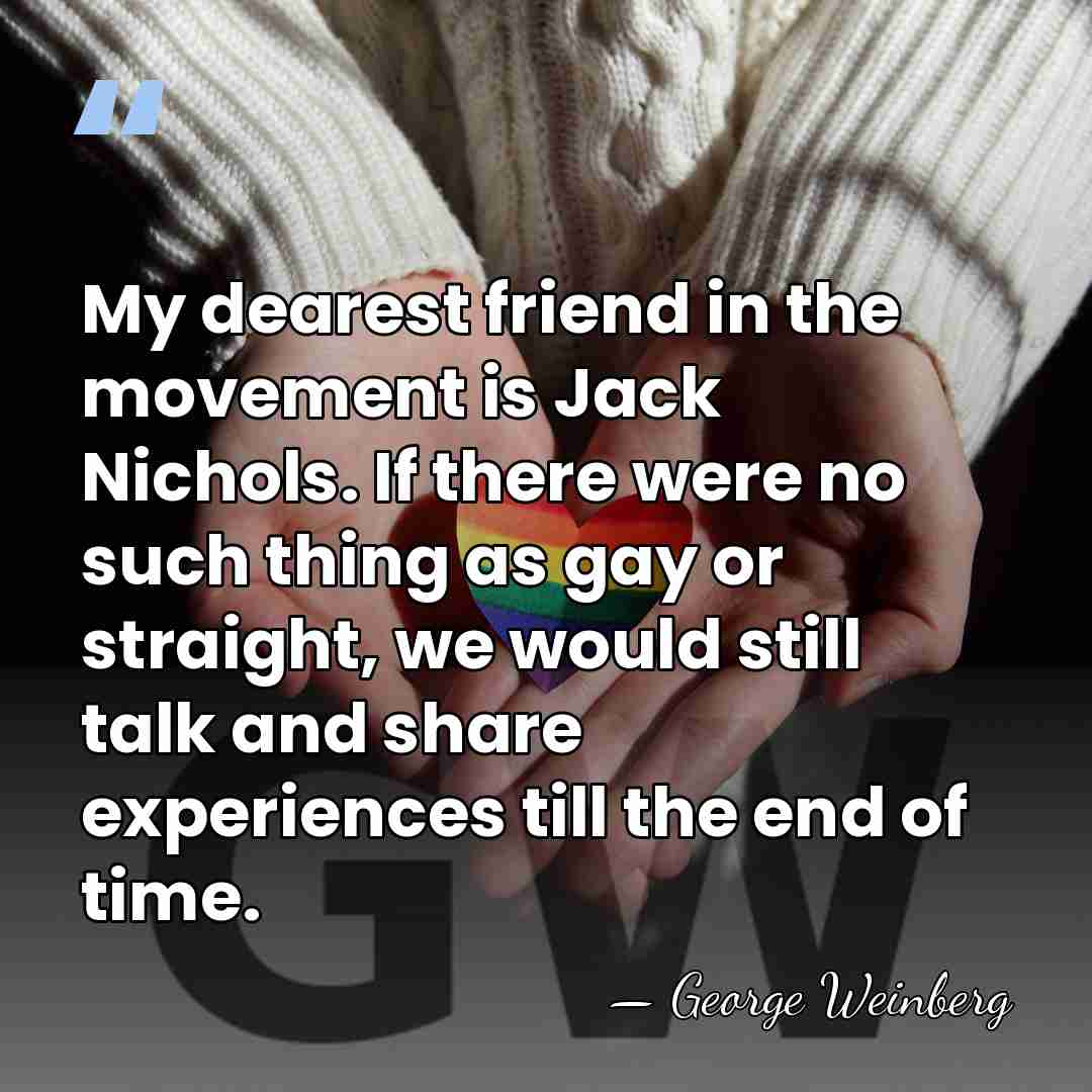 My dearest friend in the movement is Jack Nichols. If there were&hellip; - George Weinberg