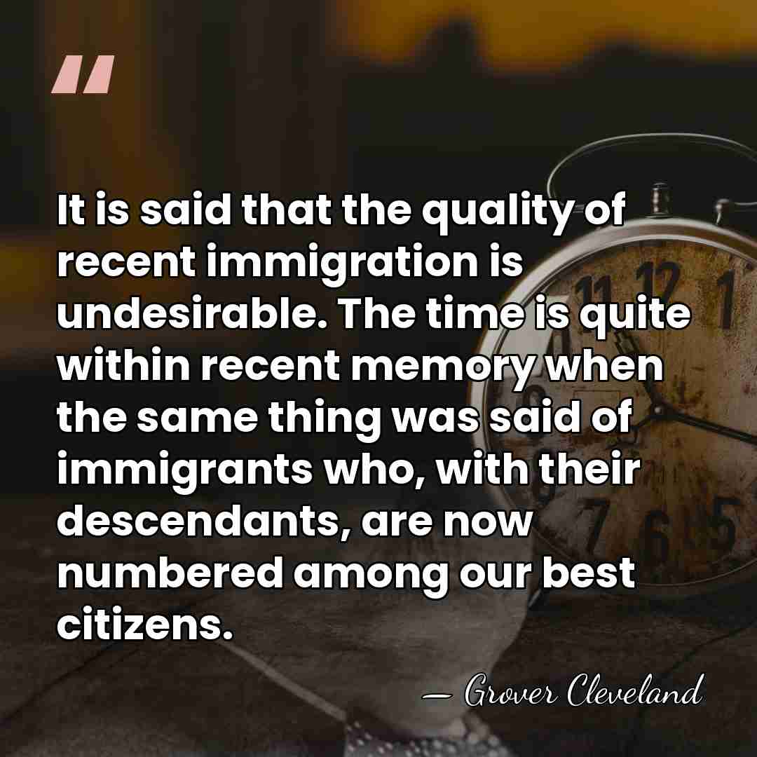 It is said that the quality of recent immigration is undesirable. The&hellip; - Grover Cleveland