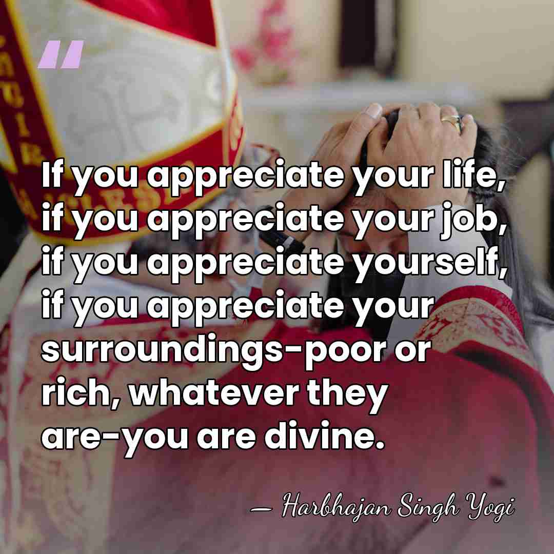 If you appreciate your life, if you appreciate your job, if you&hellip; - Harbhajan Singh Yogi