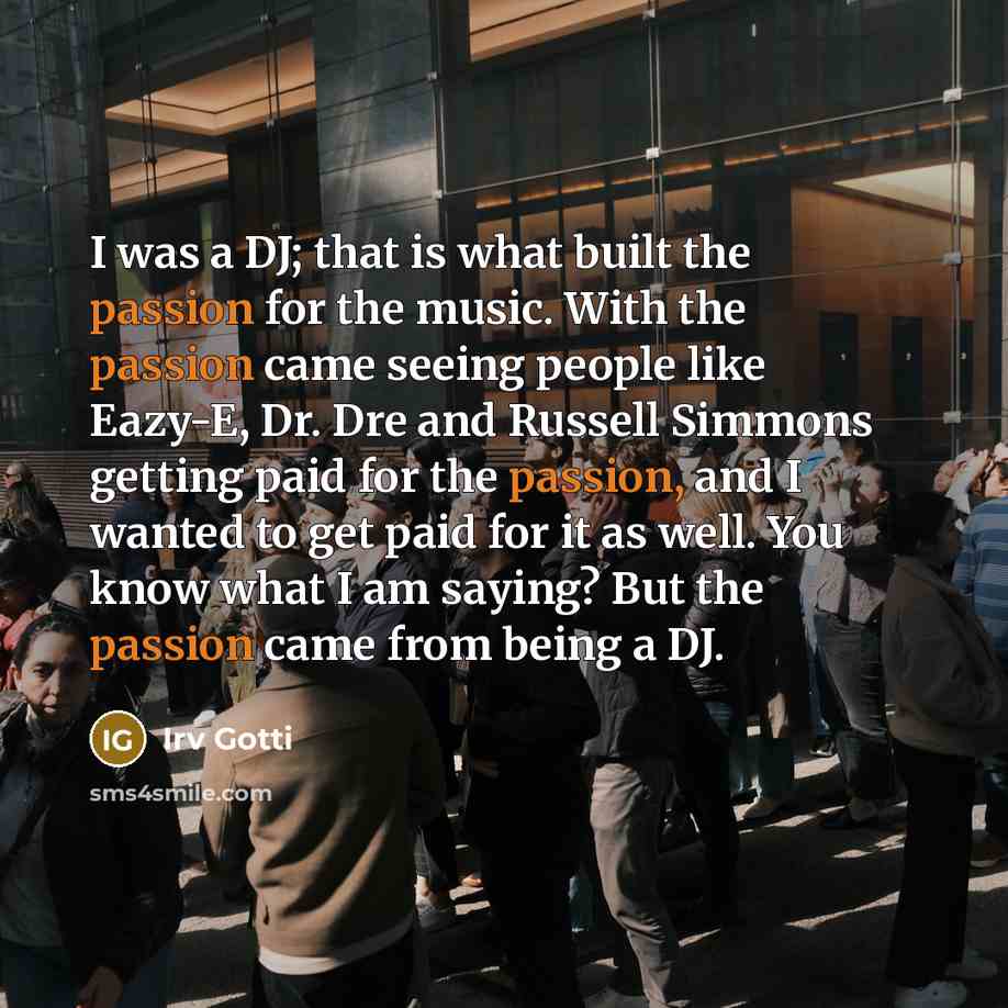 “I was a DJ; that is what built the passion for the music. With the passion came seeing people like Eazy-E, Dr. Dre and Russell Simmons getting paid for the passion, and I wanted to get paid for it as well. You know what I am saying? But the passion came from being a DJ.” quote by Irv Gotti