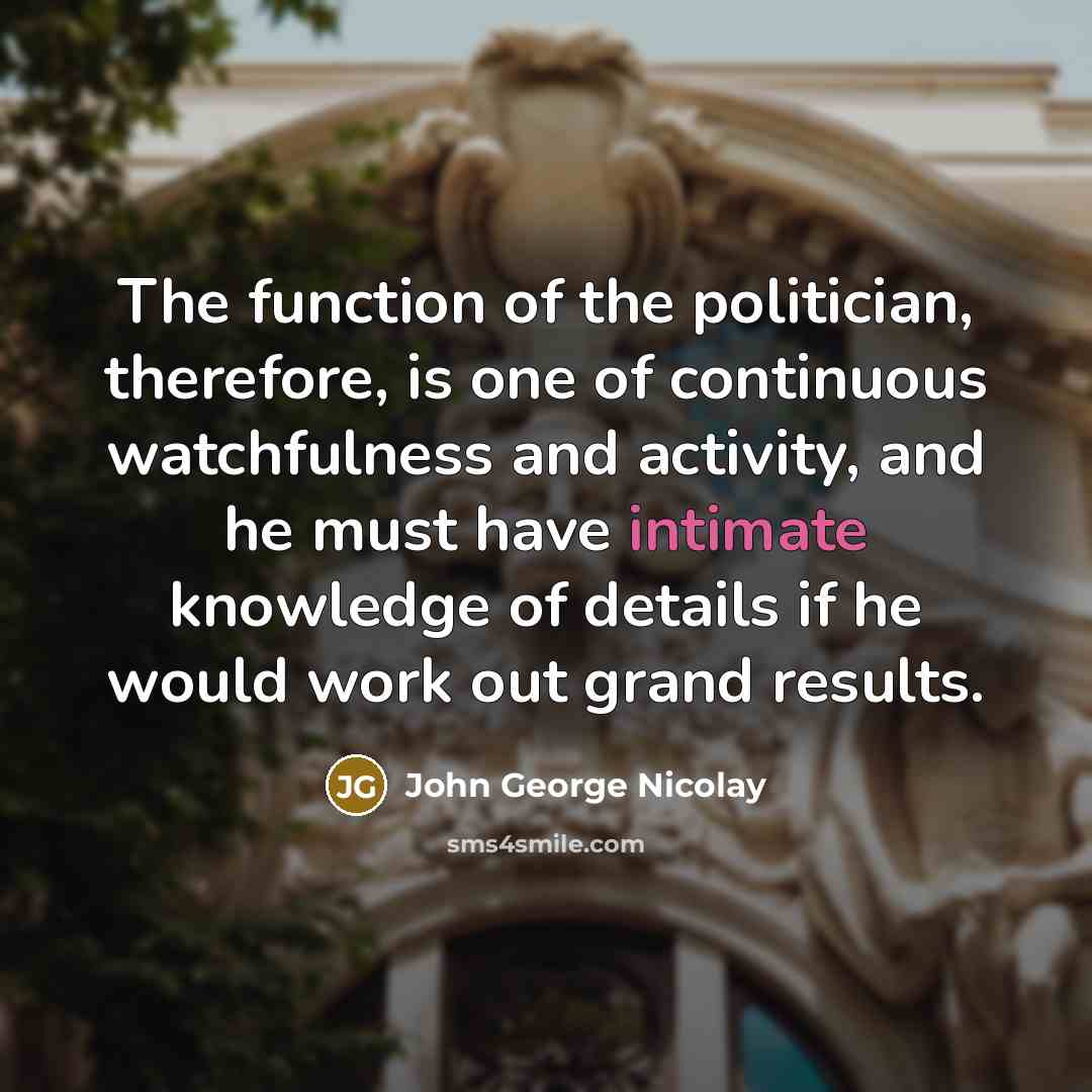 “The function of the politician, therefore, is one of continuous…” quote by John George Nicolay
