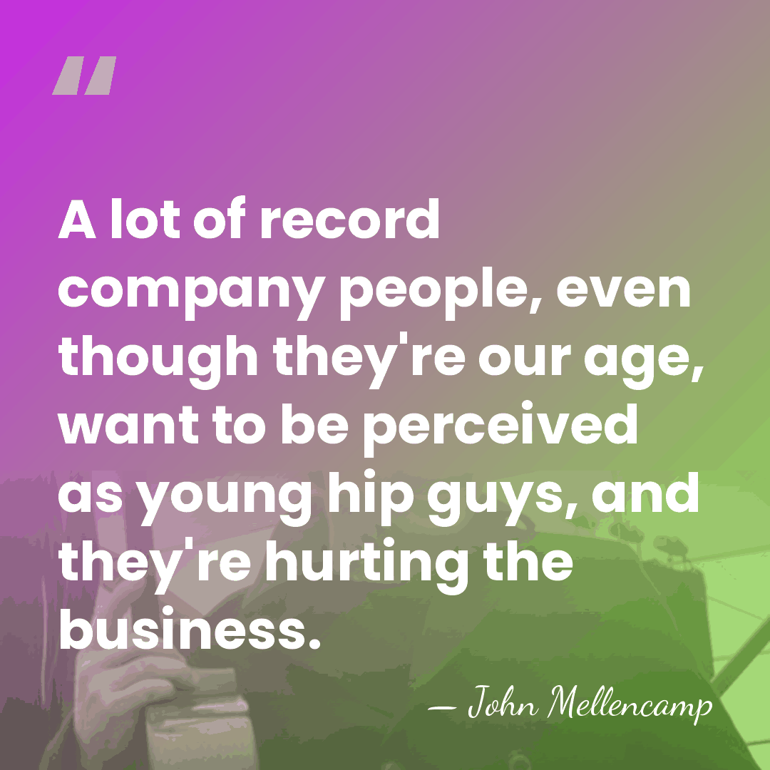 A lot of record company people, even though they're our age, want&hellip; - John Mellencamp