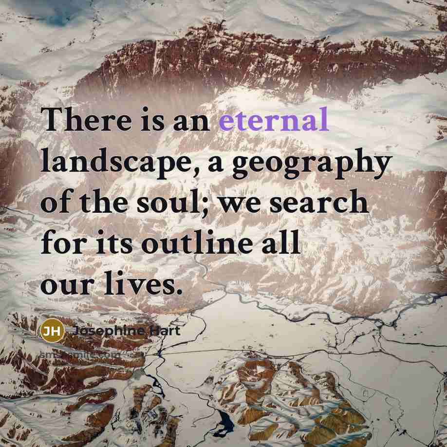 “There is an eternal landscape, a geography of the soul;…” quote by Josephine Hart