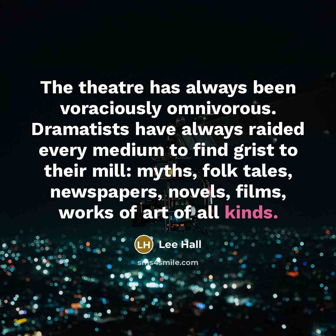 “The theatre has always been voraciously omnivorous. Dramatists have always raided every medium to find grist to their mill: myths, folk tales, newspapers, novels, films, works of art of all kinds.” quote by Lee Hall