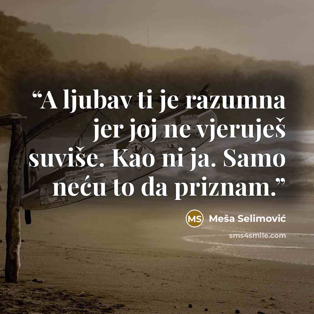 “A ljubav ti je razumna jer joj ne vjeruješ suviše. Kao ni ja. Samo neću to da priznam.” quote by Meša Selimović