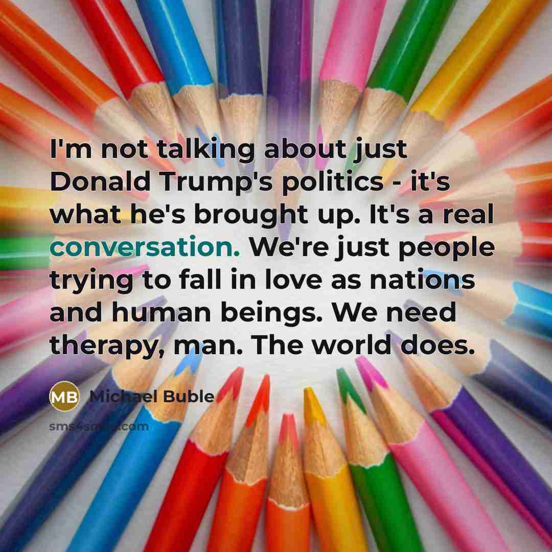 “I'm not talking about just Donald Trump's politics - it's…” quote by Michael Buble