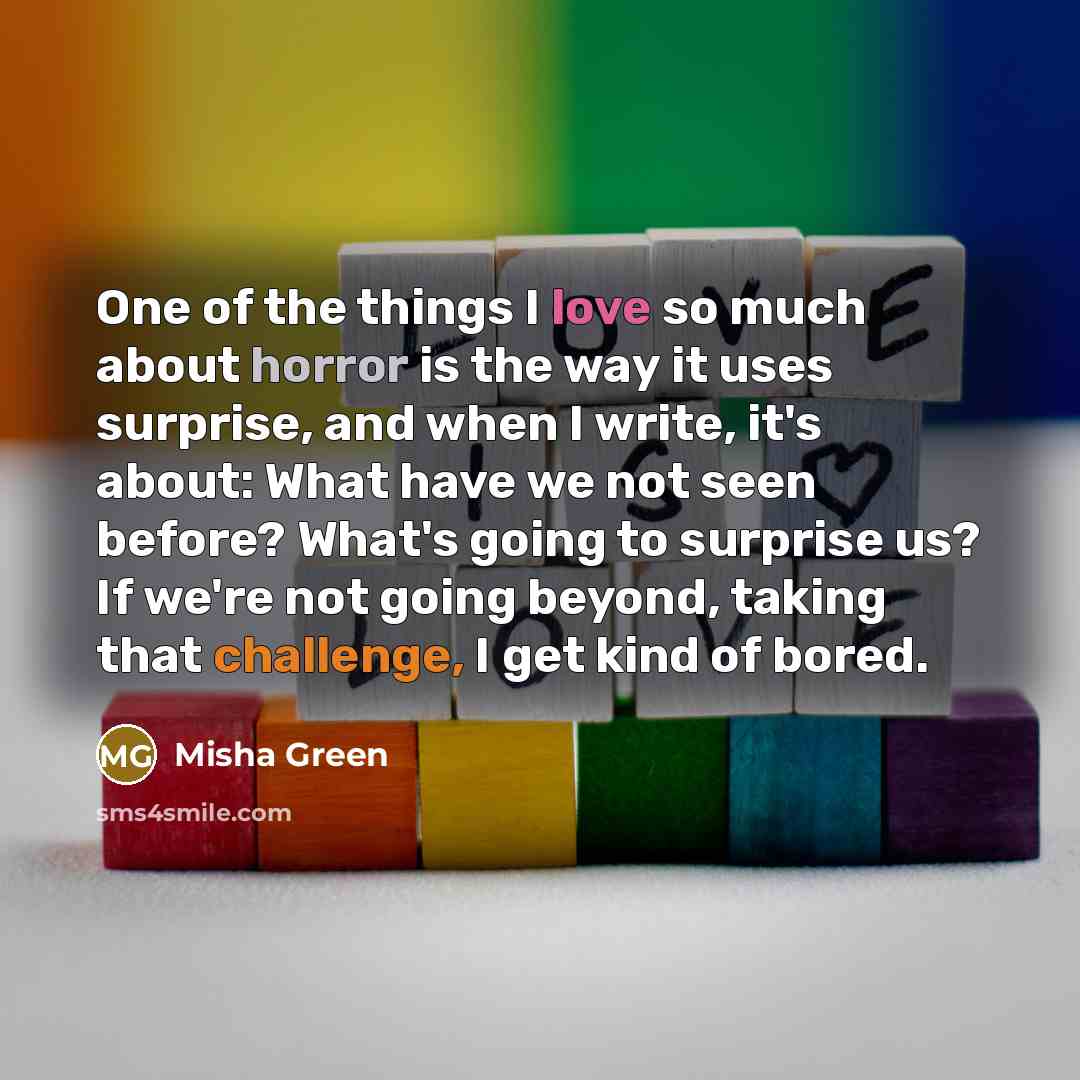 “One of the things I love so much about horror is the way it uses surprise, and when I write, it's about: What have we not seen before? What's going to surprise us? If we're not going beyond, taking that challenge, I get kind of bored.” quote by Misha Green